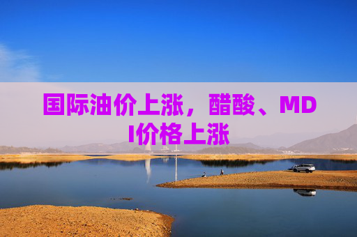 国际油价上涨，醋酸、MDI价格上涨