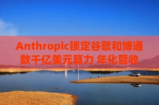 Anthropic锁定谷歌和博通数千亿美元算力 年化营收翻三倍至300亿美元