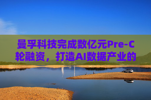 曼孚科技完成数亿元Pre-C轮融资，打造AI数据产业的台积电