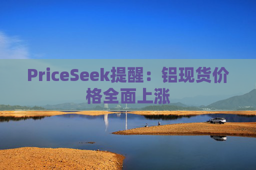 PriceSeek提醒：铝现货价格全面上涨