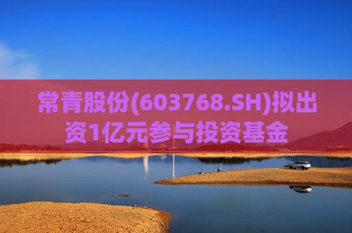 常青股份(603768.SH)拟出资1亿元参与投资基金