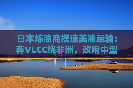 日本炼油商提速美油运输：弃VLCC绕非洲，改用中型油轮走巴拿马