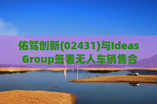 佑驾创新(02431)与Ideas Group签署无人车销售合约