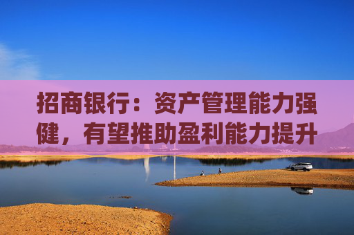 招商银行：资产管理能力强健，有望推助盈利能力提升|港股通