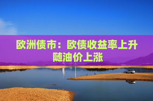 欧洲债市：欧债收益率上升 随油价上涨