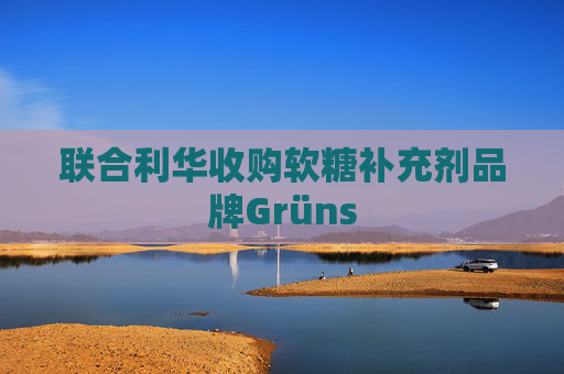 联合利华收购软糖补充剂品牌Grüns