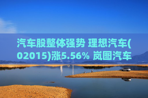 汽车股整体强势 理想汽车(02015)涨5.56% 岚图汽车(07489)涨4.77%