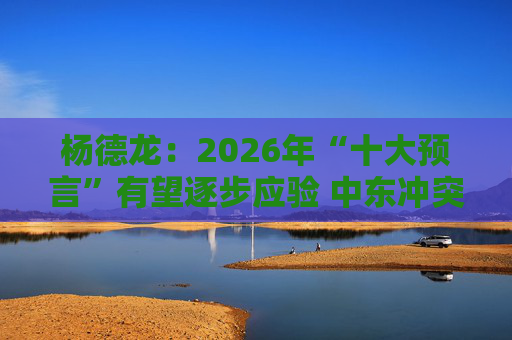 杨德龙：2026年“十大预言”有望逐步应验 中东冲突没有改变判断逻辑