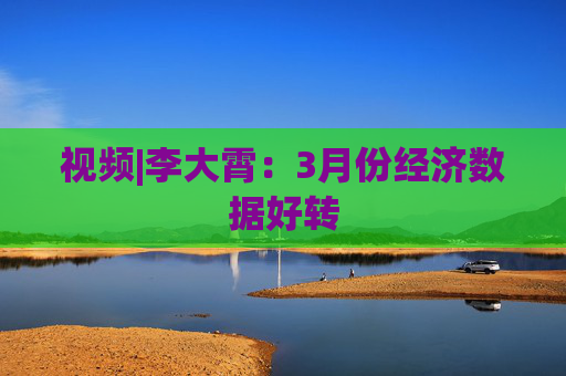 视频|李大霄：3月份经济数据好转
