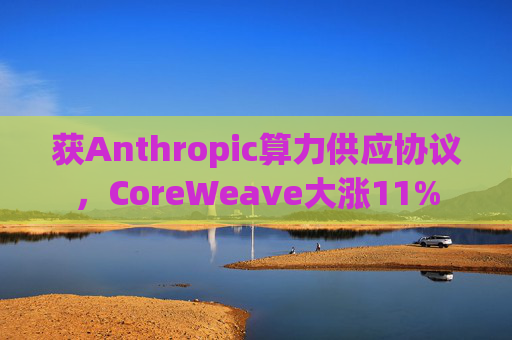 获Anthropic算力供应协议，CoreWeave大涨11%