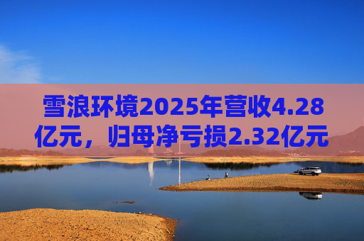 雪浪环境2025年营收4.28亿元，归母净亏损2.32亿元减亏50%