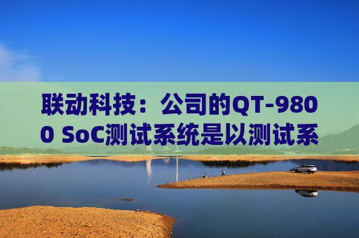 联动科技：公司的QT-9800 SoC测试系统是以测试系统级芯片为目标的高性能集成电路测试设备