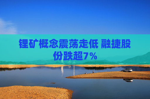 锂矿概念震荡走低 融捷股份跌超7%