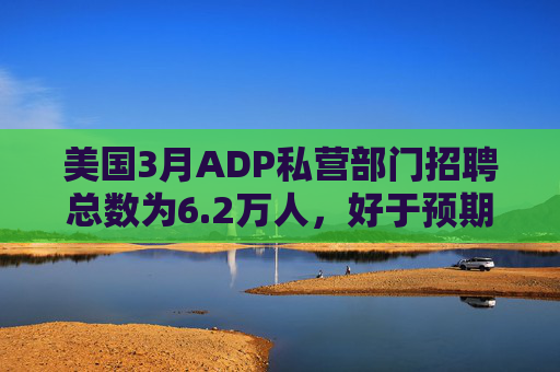 美国3月ADP私营部门招聘总数为6.2万人，好于预期