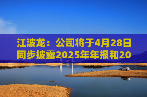江波龙：公司将于4月28日同步披露2025年年报和2026年一季报