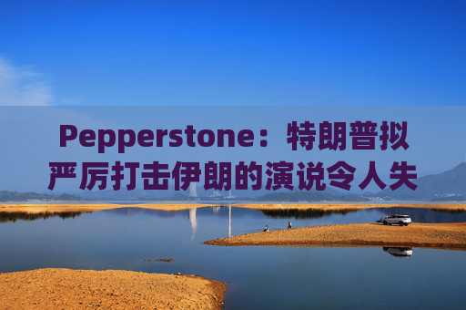 Pepperstone：特朗普拟严厉打击伊朗的演说令人失望