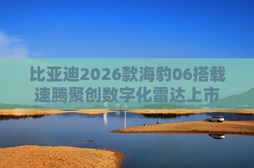 比亚迪2026款海豹06搭载速腾聚创数字化雷达上市