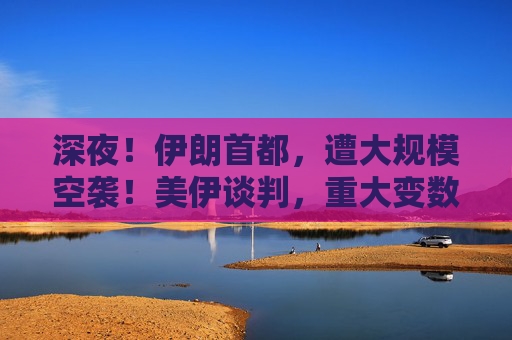 深夜！伊朗首都，遭大规模空袭！美伊谈判，重大变数！特朗普最新发声