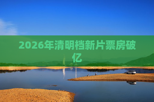 2026年清明档新片票房破亿