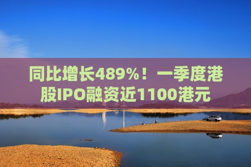 同比增长489%！一季度港股IPO融资近1100港元
