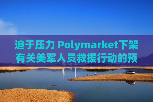 迫于压力 Polymarket下架有关美军人员救援行动的预测板块