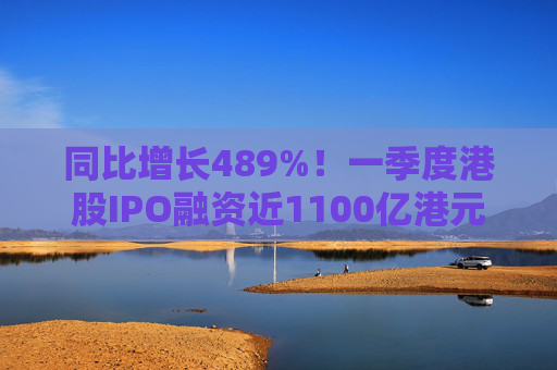同比增长489%！一季度港股IPO融资近1100亿港元