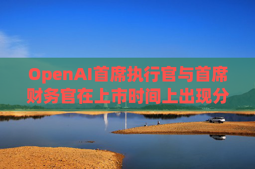 OpenAI首席执行官与首席财务官在上市时间上出现分歧