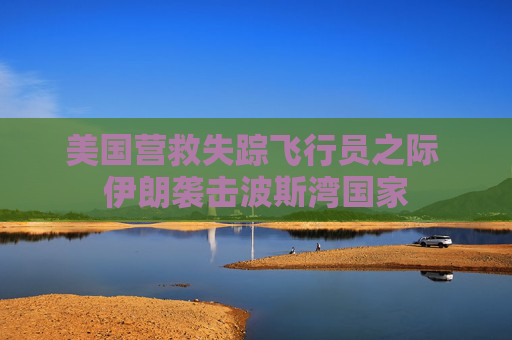 美国营救失踪飞行员之际 伊朗袭击波斯湾国家