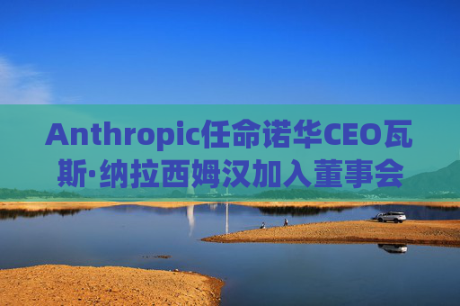 Anthropic任命诺华CEO瓦斯·纳拉西姆汉加入董事会  第1张