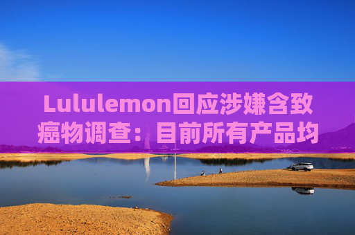 Lululemon回应涉嫌含致癌物调查:目前所有产品均不含PFAS 第1张 Lululemon回应涉嫌含致癌物调查:目前所有产品均不含PFAS 第1张
