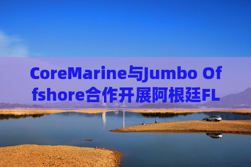 CoreMarine与Jumbo Offshore合作开展阿根廷FLNG安装与连接项目 第1张 CoreMarine与Jumbo Offshore合作开展阿根廷FLNG安装与连接项目 第1张