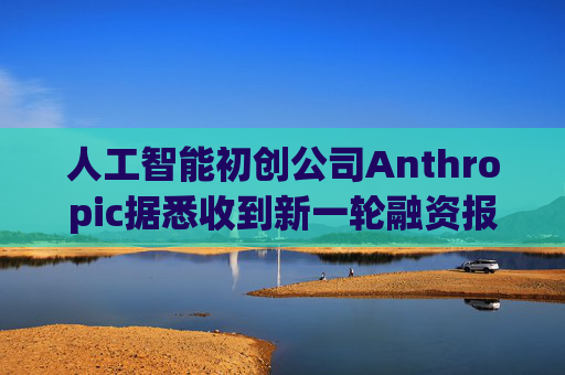 人工智能初创公司Anthropic据悉收到新一轮融资报价 估值达8000亿美元 第1张 人工智能初创公司Anthropic据悉收到新一轮融资报价 估值达8000亿美元 第1张