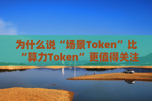 为什么说“场景Token”比“算力Token”更值得关注？