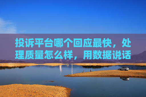 投诉平台哪个回应最快，处理质量怎么样，用数据说话