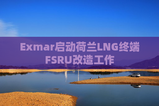Exmar启动荷兰LNG终端FSRU改造工作