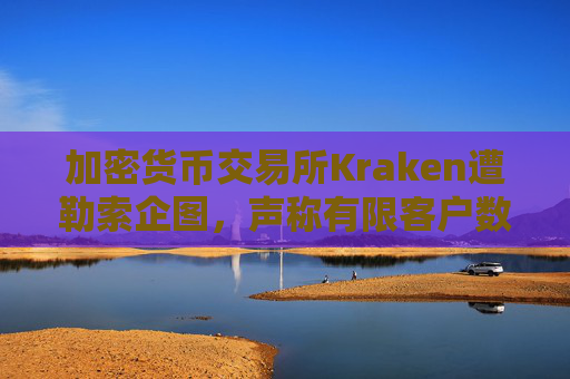 加密货币交易所Kraken遭勒索企图，声称有限客户数据被访问