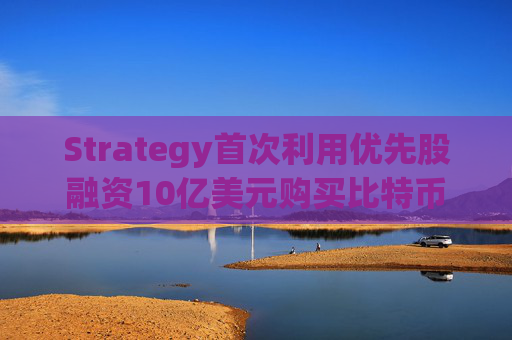 Strategy首次利用优先股融资10亿美元购买比特币