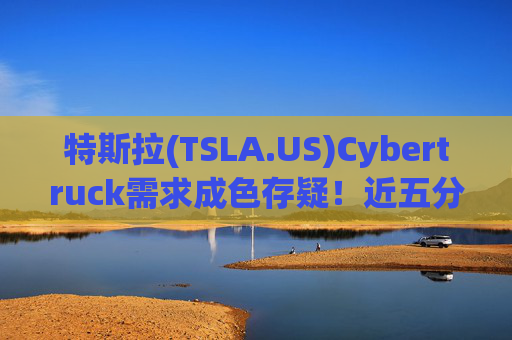 特斯拉(TSLA.US)Cybertruck需求成色存疑！近五分之一销量靠“自家人撑场”