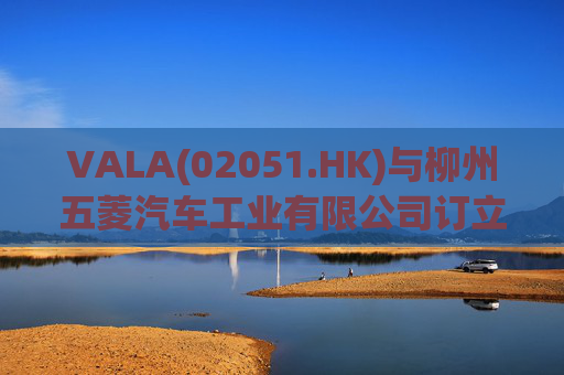 VALA(02051.HK)与柳州五菱汽车工业有限公司订立宿营车开发协议  第1张