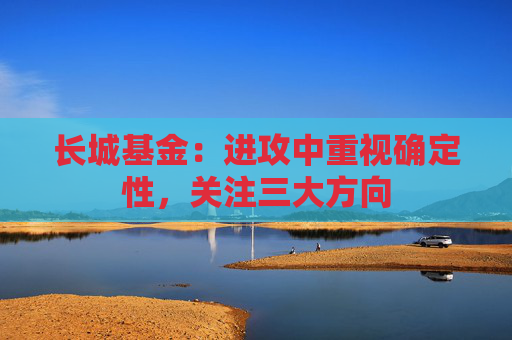 长城基金：进攻中重视确定性，关注三大方向