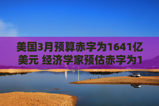 美国3月预算赤字为1641亿美元 经济学家预估赤字为1533亿美元