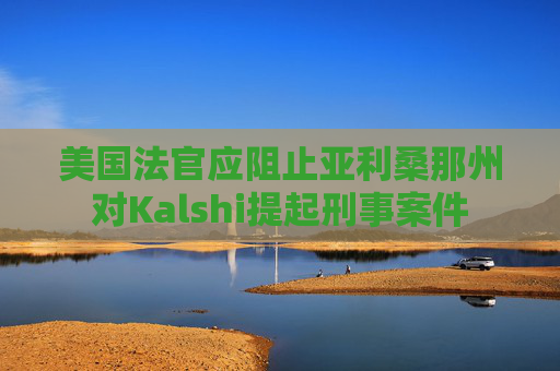 美国法官应阻止亚利桑那州对Kalshi提起刑事案件