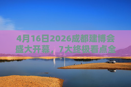 4月16日2026成都建博会盛大开幕，7大终极看点全是干货！