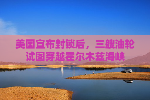 美国宣布封锁后，三艘油轮试图穿越霍尔木兹海峡