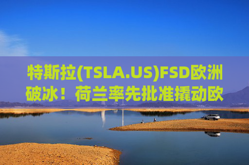 特斯拉(TSLA.US)FSD欧洲破冰！荷兰率先批准撬动欧盟监管大门，万亿估值逻辑迎验证