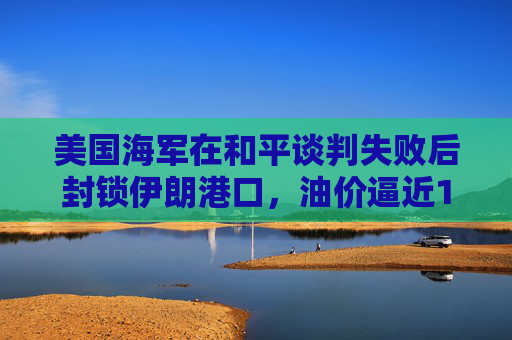 美国海军在和平谈判失败后封锁伊朗港口，油价逼近100美元  第1张