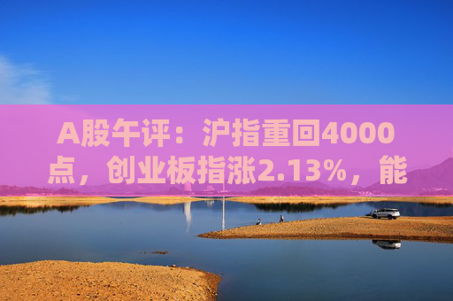 A股午评:沪指重回4000点,创业板指涨2.13%,能源金属、算力硬件概念领涨 第1张 A股午评:沪指重回4000点,创业板指涨2.13%,能源金属、算力硬件概念领涨 第1张