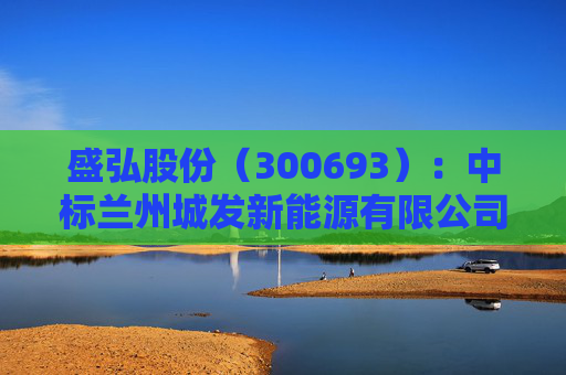 盛弘股份（300693）：中标兰州城发新能源有限公司采购项目，中标金额为205.00万元  第1张