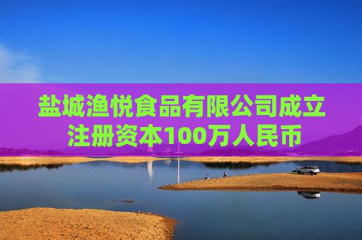 盐城渔悦食品有限公司成立 注册资本100万人民币