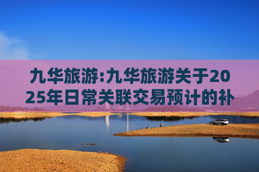 九华旅游:九华旅游关于2025年日常关联交易预计的补充公告